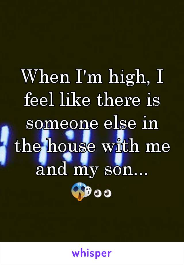 When I'm high, I feel like there is someone else in the house with me and my son... 😱👀