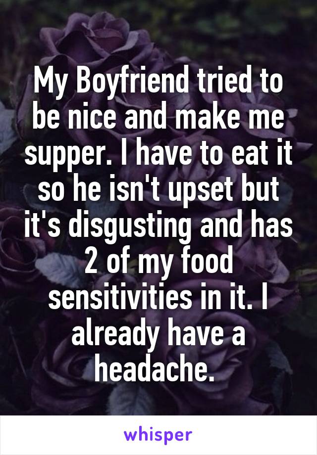 My Boyfriend tried to be nice and make me supper. I have to eat it so he isn't upset but it's disgusting and has 2 of my food sensitivities in it. I already have a headache. 