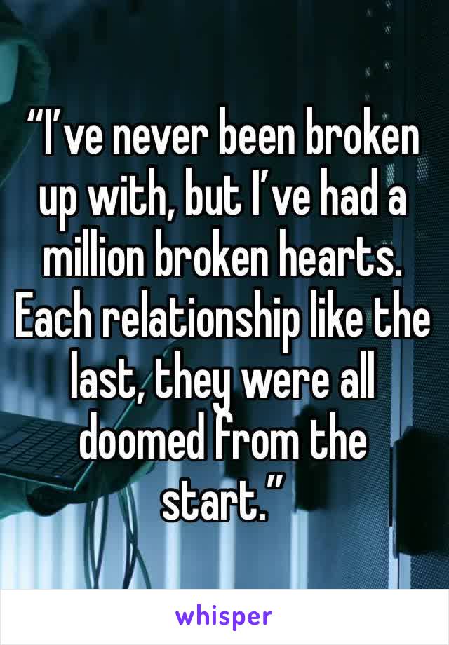 “I’ve never been broken up with, but I’ve had a million broken hearts. Each relationship like the last, they were all doomed from the start.”