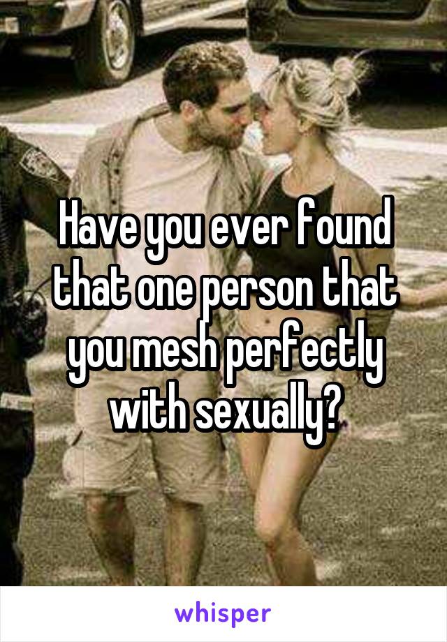 Have you ever found that one person that you mesh perfectly with sexually?