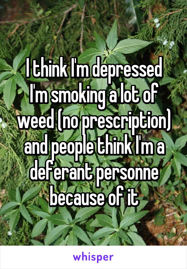 I think I'm depressed
I'm smoking a lot of weed (no prescription) and people think I'm a deferant personne because of it