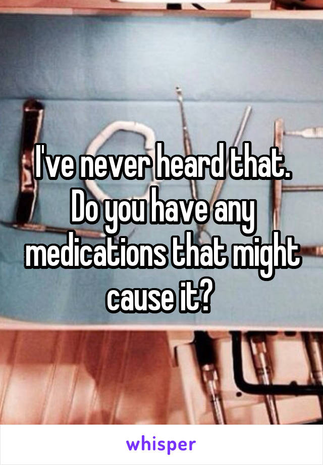 I've never heard that. Do you have any medications that might cause it? 