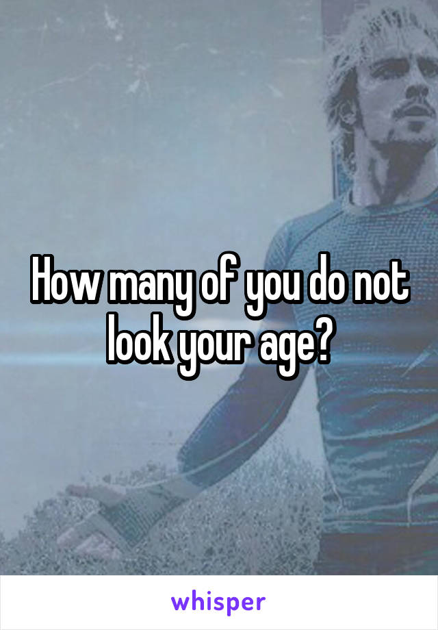 How many of you do not look your age?