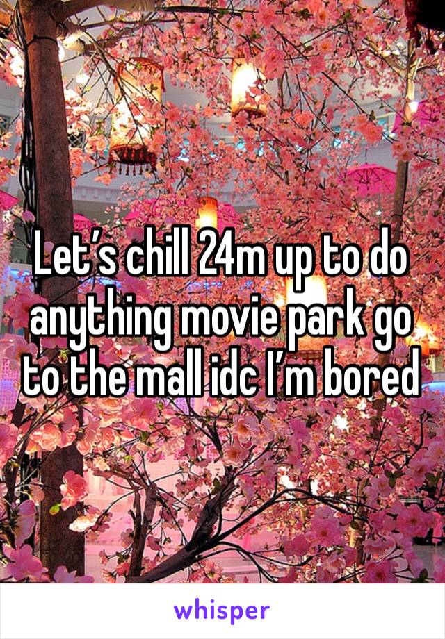 Let’s chill 24m up to do anything movie park go to the mall idc I’m bored 