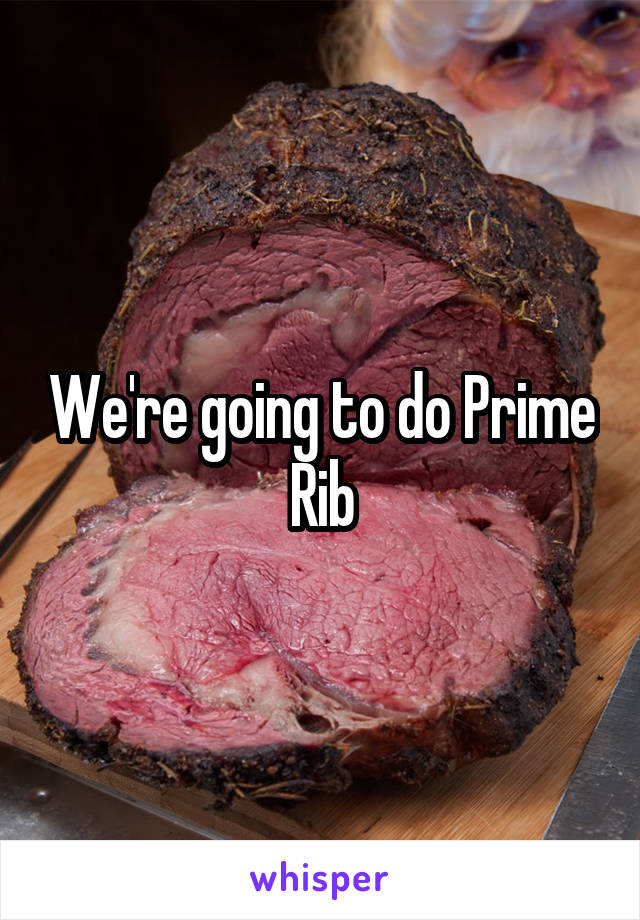 We're going to do Prime Rib
