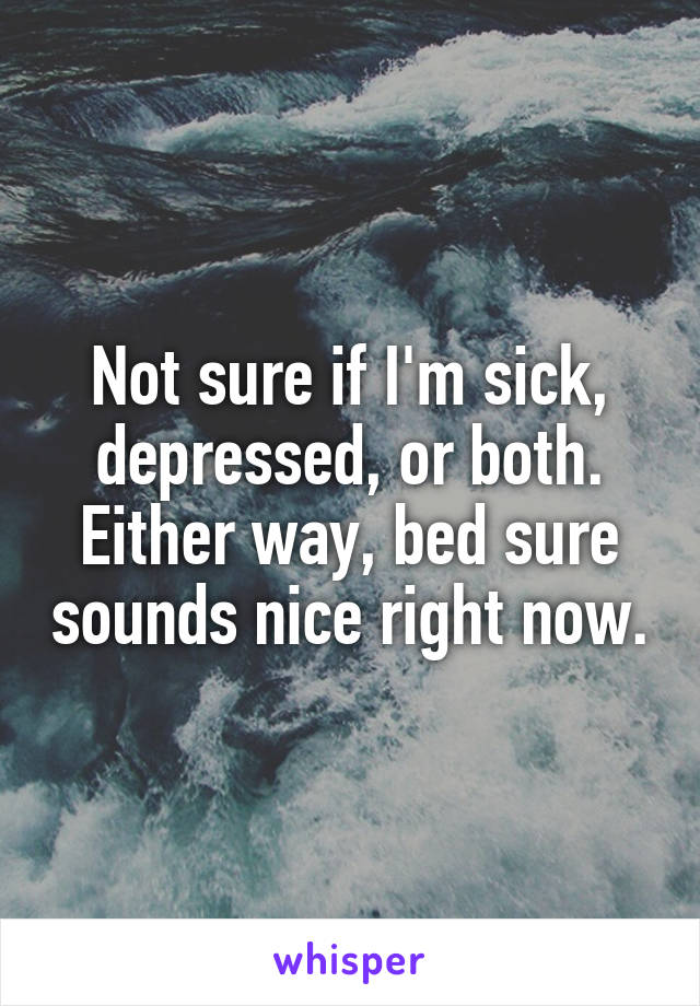 Not sure if I'm sick, depressed, or both.
Either way, bed sure sounds nice right now.