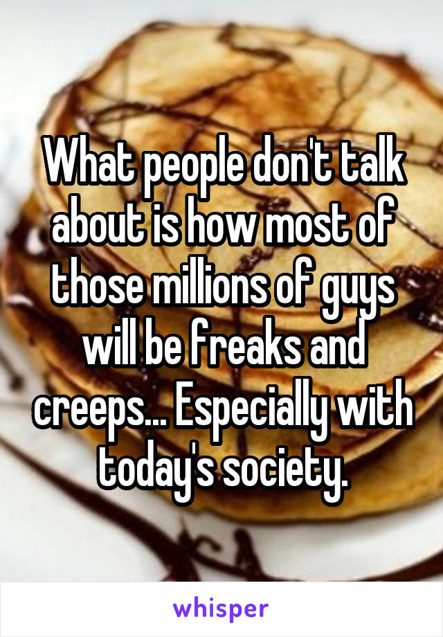 What people don't talk about is how most of those millions of guys will be freaks and creeps... Especially with today's society.