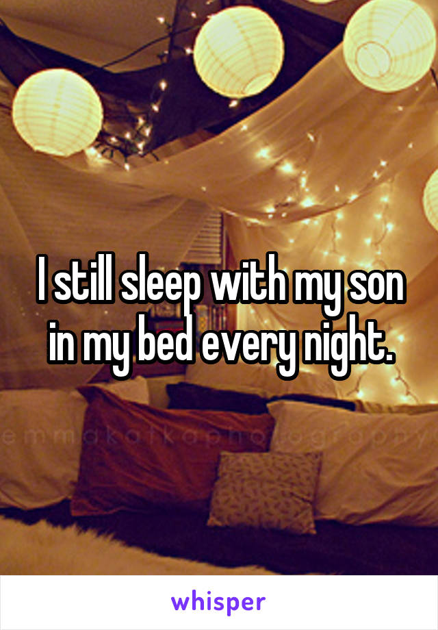 I still sleep with my son in my bed every night.