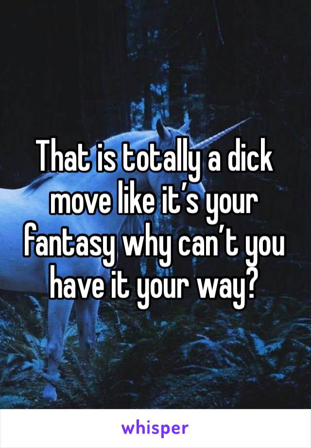That is totally a dick move like it’s your fantasy why can’t you have it your way?