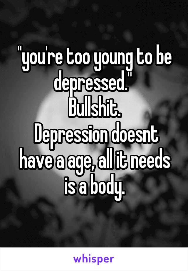"you're too young to be depressed." 
Bullshit.
 Depression doesnt have a age, all it needs is a body.
