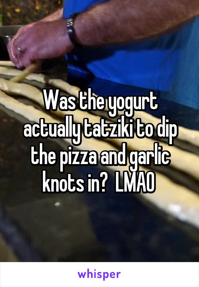 Was the yogurt actually tatziki to dip the pizza and garlic knots in?  LMAO 
