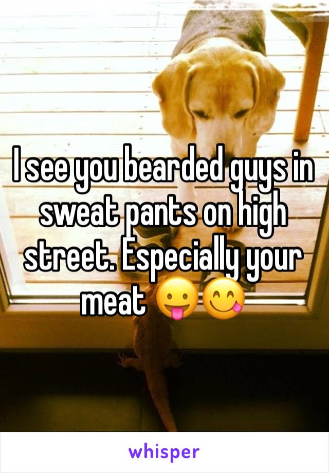 I see you bearded guys in sweat pants on high street. Especially your meat 😛😋
