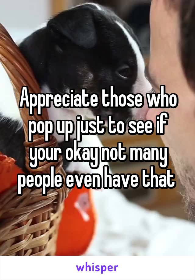 Appreciate those who pop up just to see if your okay not many people even have that 