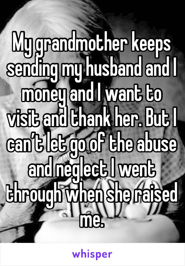 My grandmother keeps sending my husband and I money and I want to visit and thank her. But I can’t let go of the abuse and neglect I went through when she raised me. 