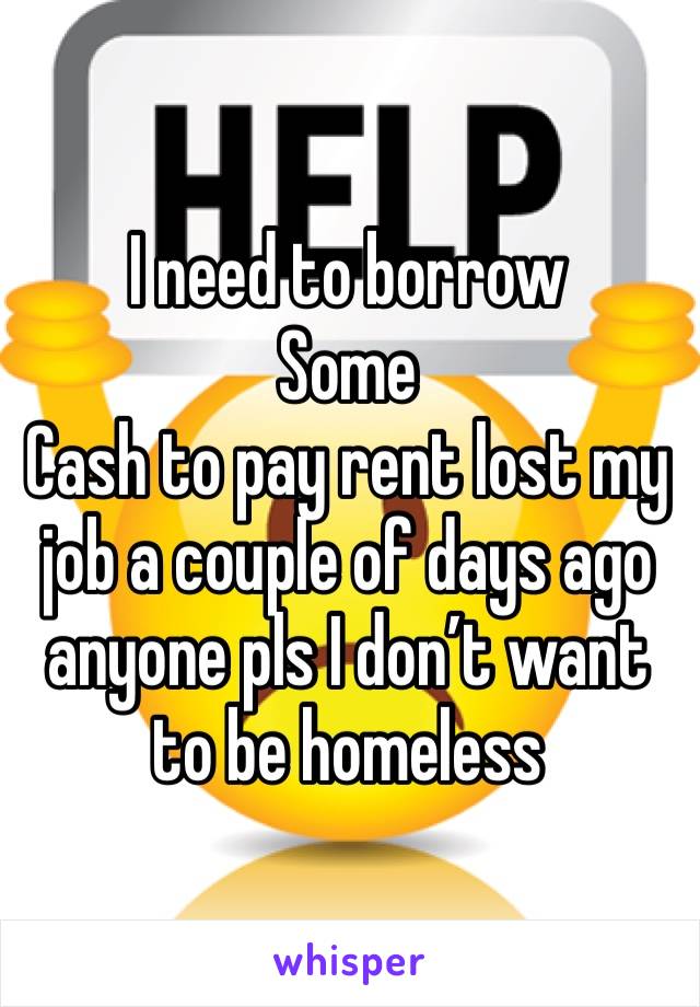 I need to borrow
Some
Cash to pay rent lost my job a couple of days ago anyone pls I don’t want to be homeless