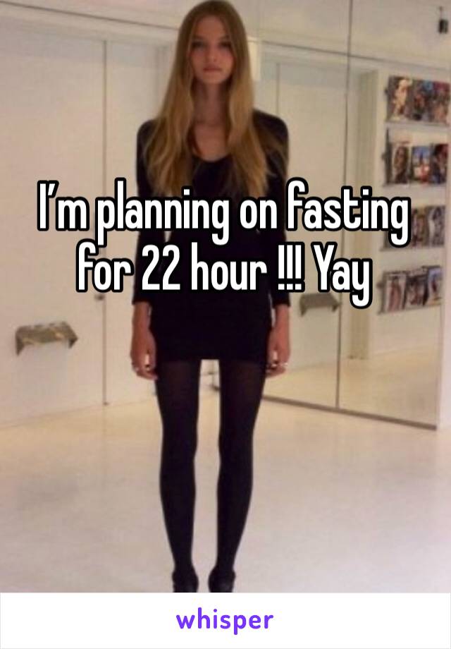 I’m planning on fasting for 22 hour !!! Yay