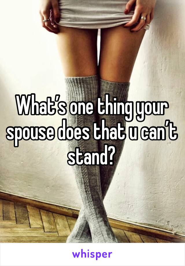 What’s one thing your spouse does that u can’t stand? 