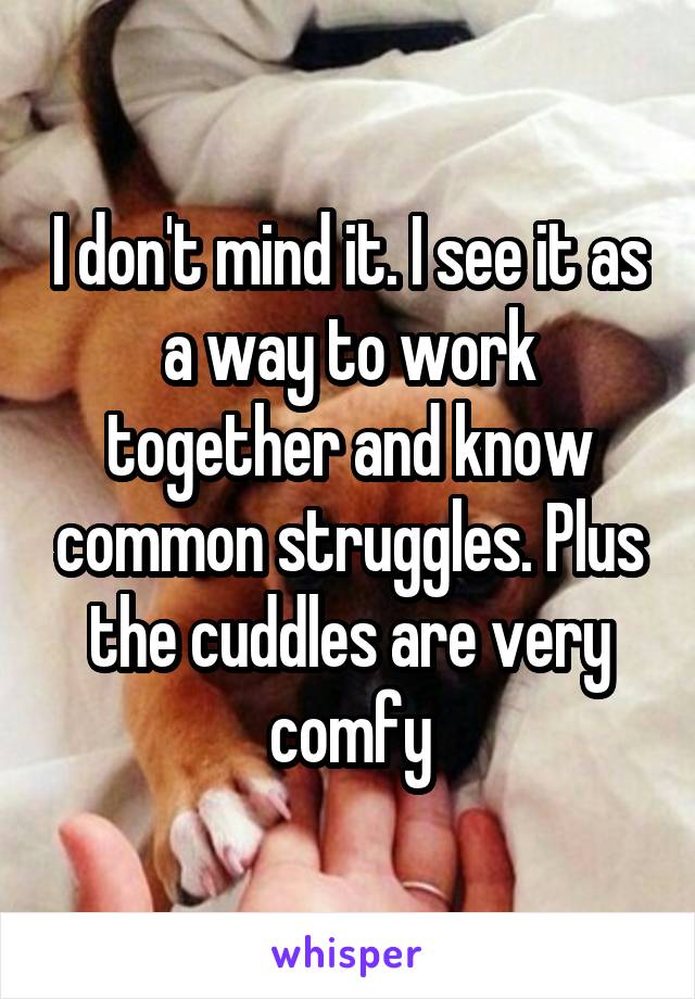 I don't mind it. I see it as a way to work together and know common struggles. Plus the cuddles are very comfy