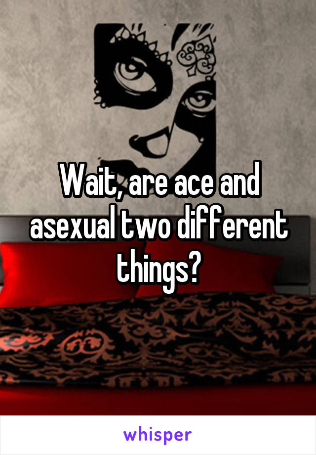 Wait, are ace and asexual two different things?