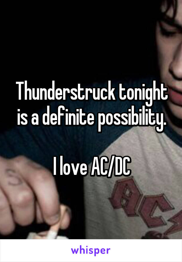 Thunderstruck tonight is a definite possibility.

I love AC/DC