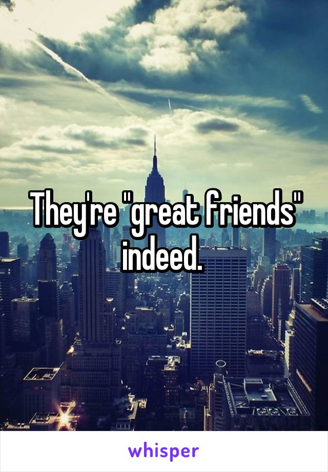 They're "great friends" indeed. 