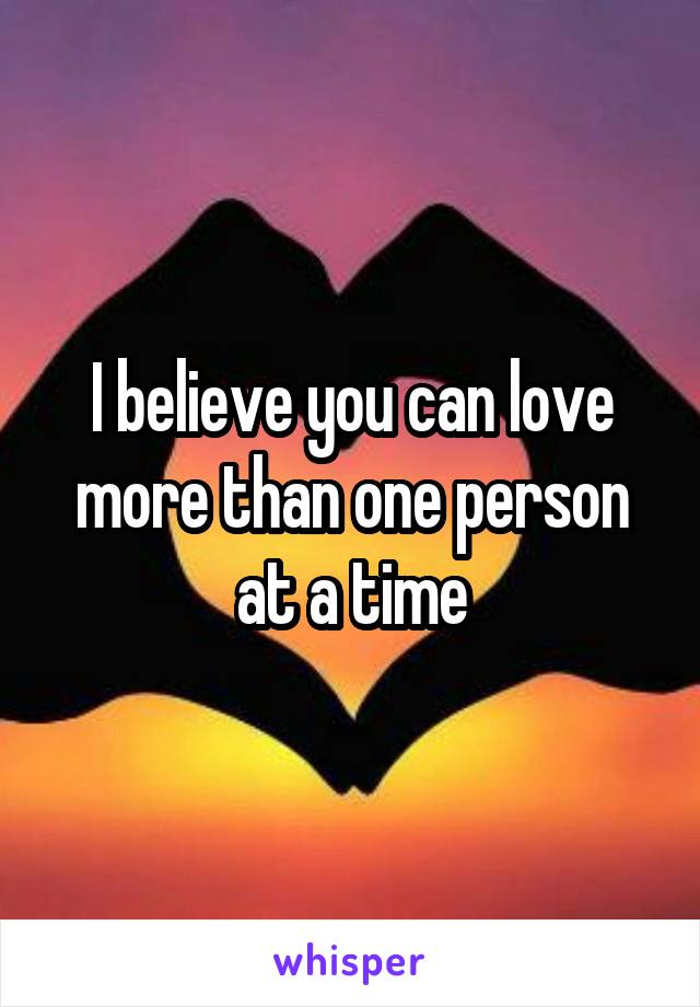 I believe you can love more than one person at a time