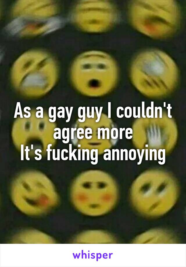 As a gay guy I couldn't agree more
It's fucking annoying