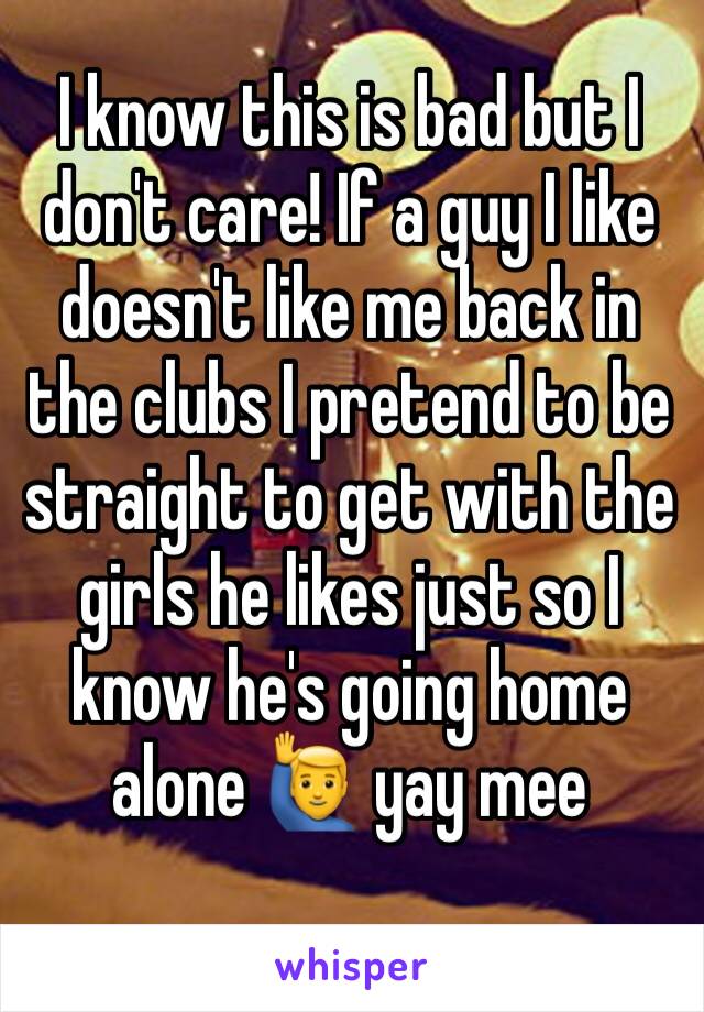 I know this is bad but I don't care! If a guy I like doesn't like me back in the clubs I pretend to be straight to get with the girls he likes just so I know he's going home alone 🙋‍♂️ yay mee 