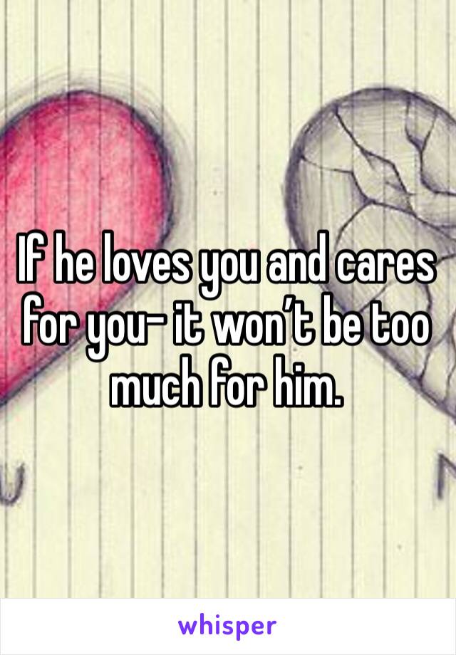 If he loves you and cares for you- it won’t be too much for him. 