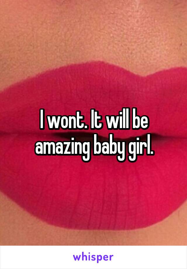 I wont. It will be amazing baby girl.