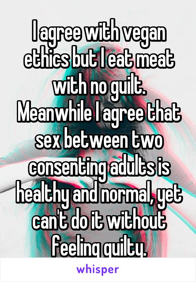I agree with vegan ethics but I eat meat with no guilt.
Meanwhile I agree that sex between two consenting adults is healthy and normal, yet can't do it without feeling guilty.