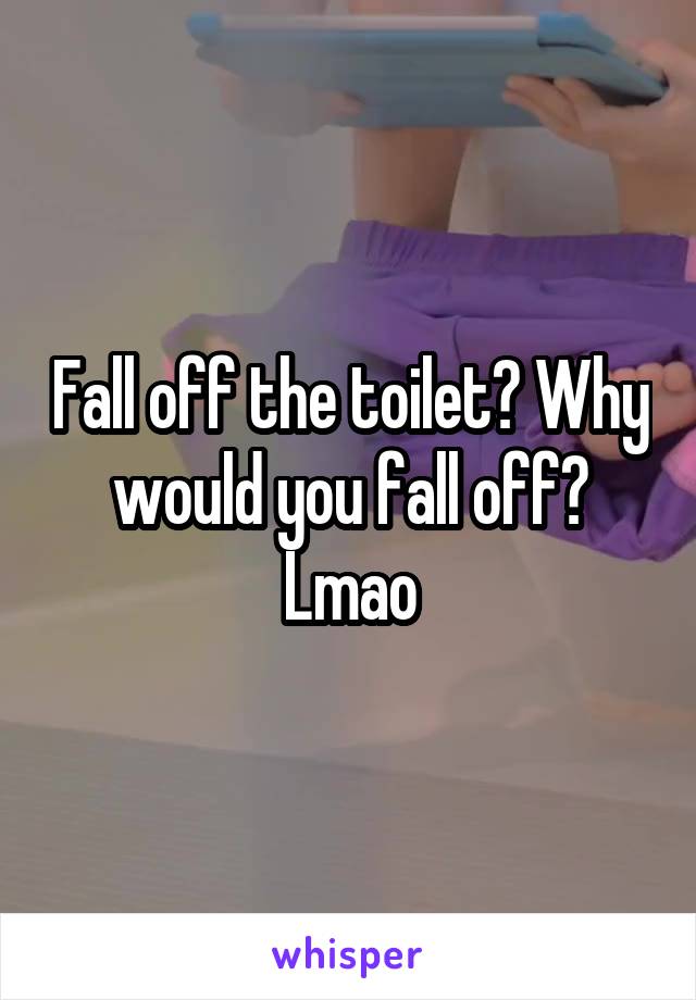Fall off the toilet? Why would you fall off? Lmao