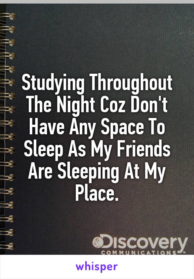 Studying Throughout The Night Coz Don't Have Any Space To Sleep As My Friends Are Sleeping At My Place.