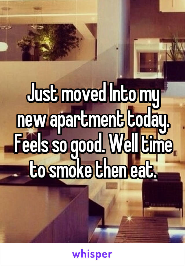 Just moved Into my new apartment today. Feels so good. Well time to smoke then eat.