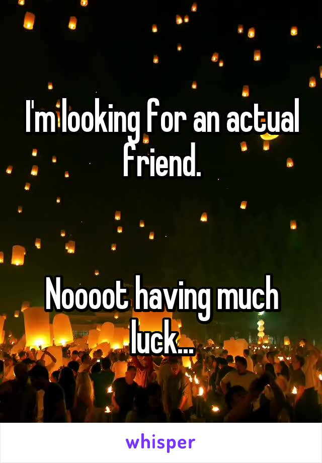 I'm looking for an actual friend.


Noooot having much luck...