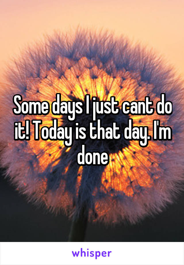 Some days I just cant do it! Today is that day. I'm done