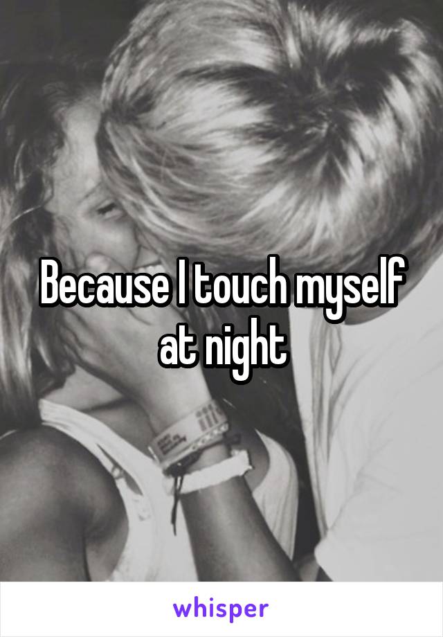 Because I touch myself at night