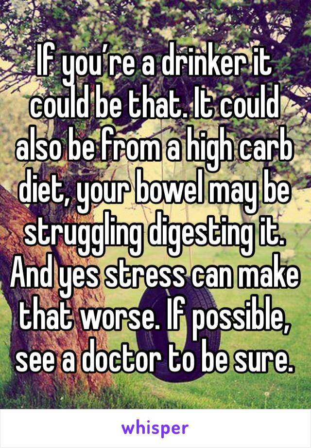 If you’re a drinker it could be that. It could also be from a high carb diet, your bowel may be struggling digesting it. And yes stress can make that worse. If possible, see a doctor to be sure.