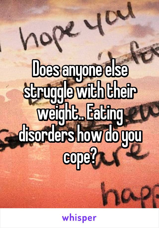 Does anyone else struggle with their weight.. Eating disorders how do you cope?