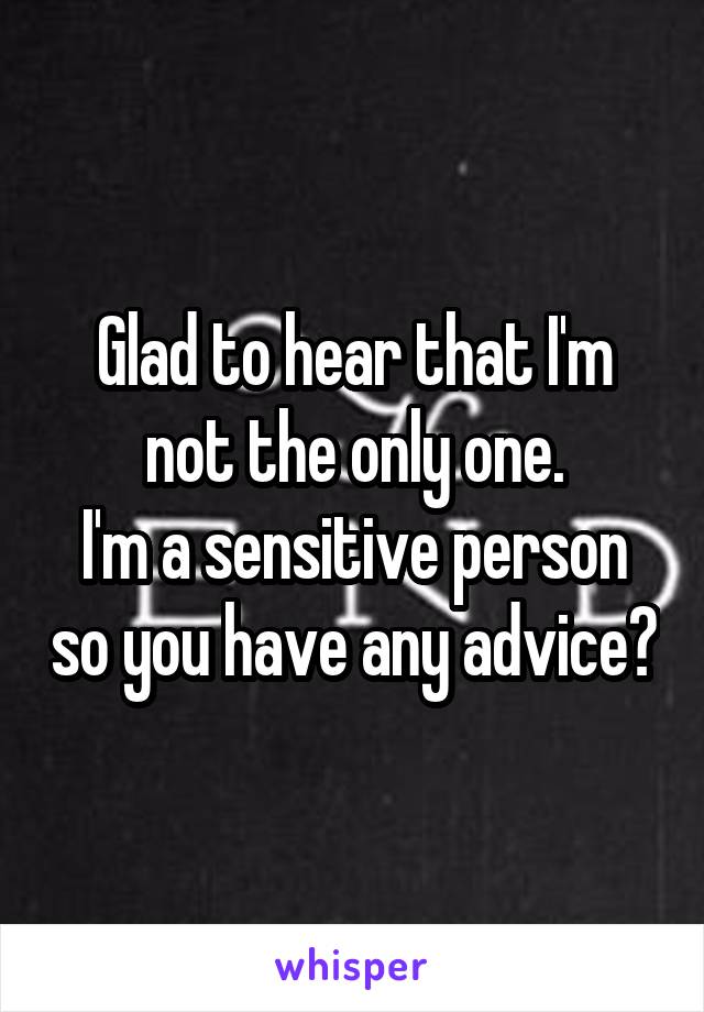 Glad to hear that I'm not the only one.
I'm a sensitive person so you have any advice?