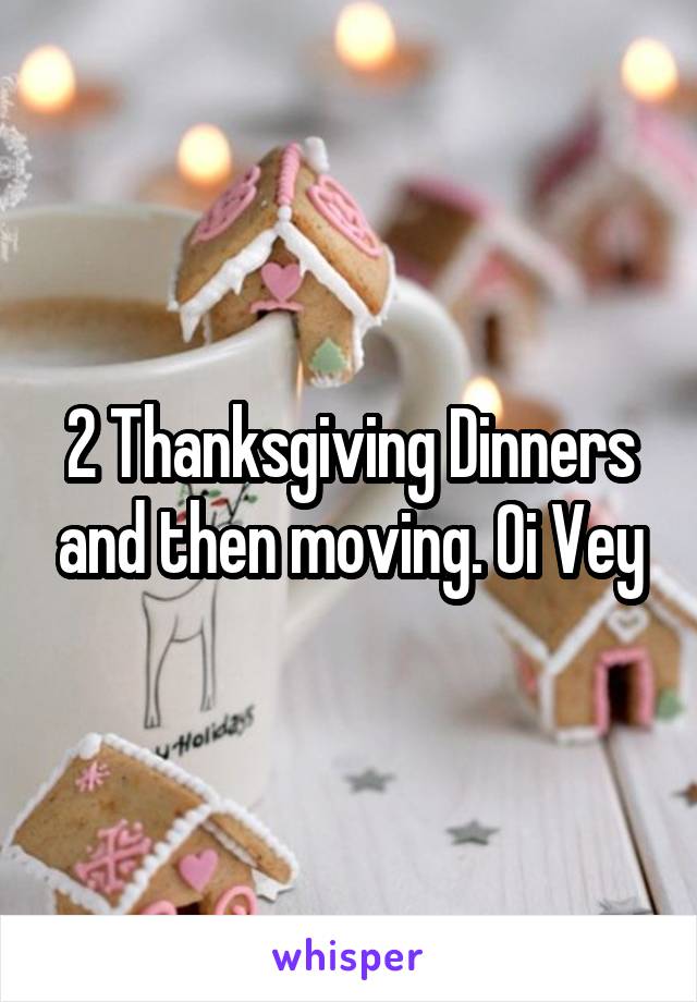 2 Thanksgiving Dinners and then moving. Oi Vey