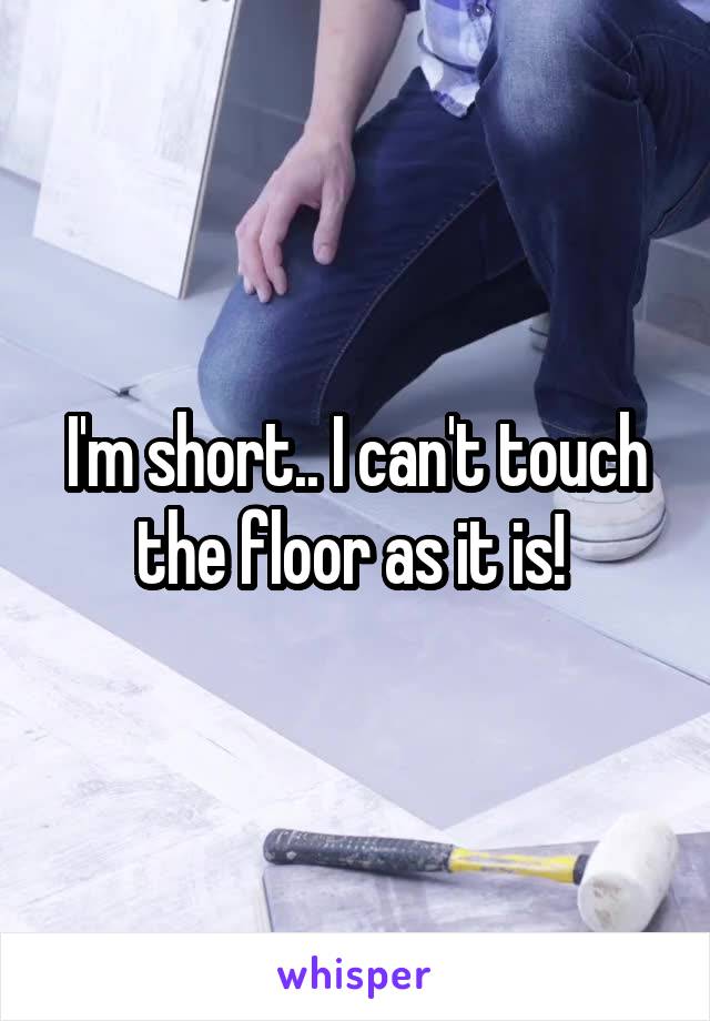 I'm short.. I can't touch the floor as it is! 