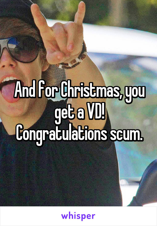 And for Christmas, you get a VD! Congratulations scum.