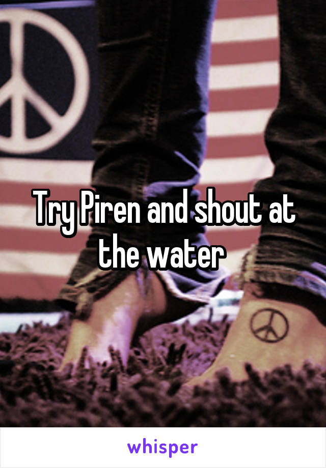 Try Piren and shout at the water 