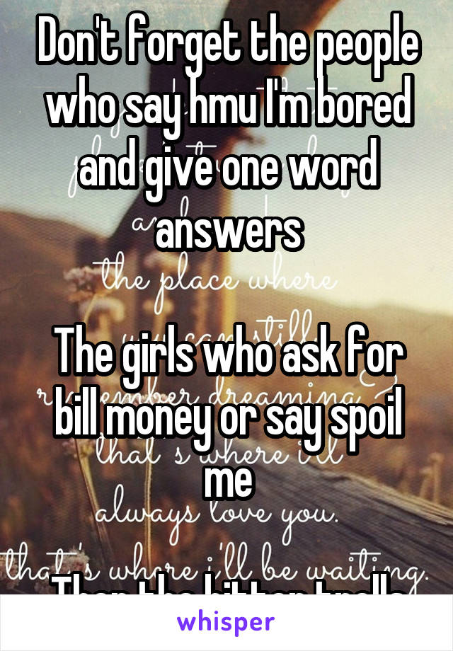 Don't forget the people who say hmu I'm bored and give one word answers

The girls who ask for bill money or say spoil me

Then the bitter trolls