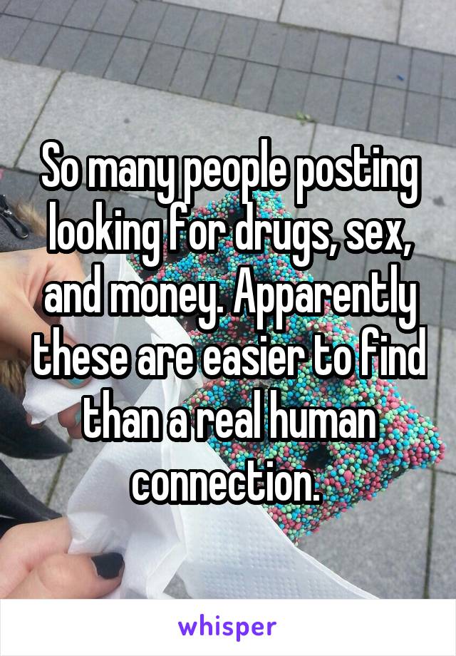 So many people posting looking for drugs, sex, and money. Apparently these are easier to find than a real human connection. 