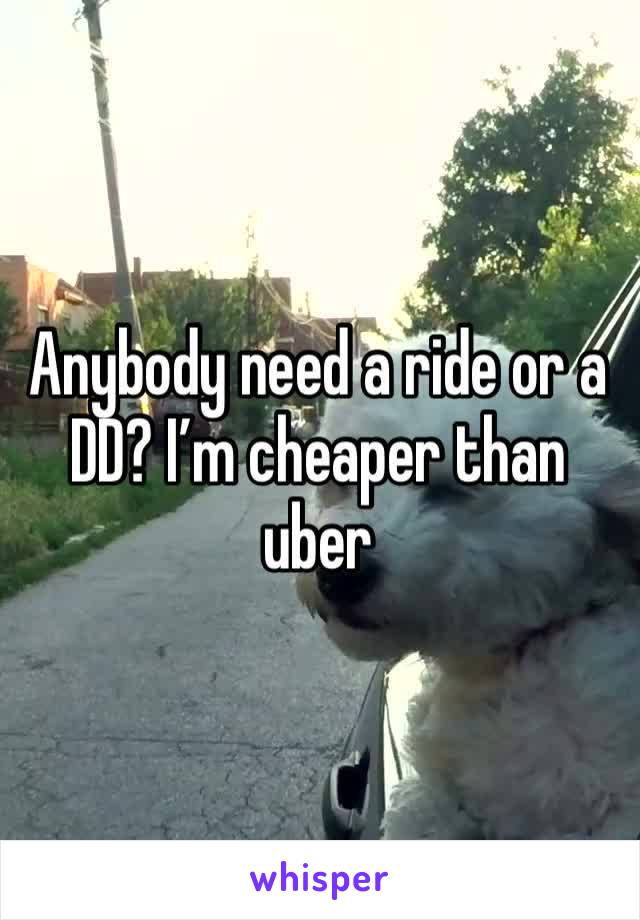 Anybody need a ride or a DD? I’m cheaper than uber 