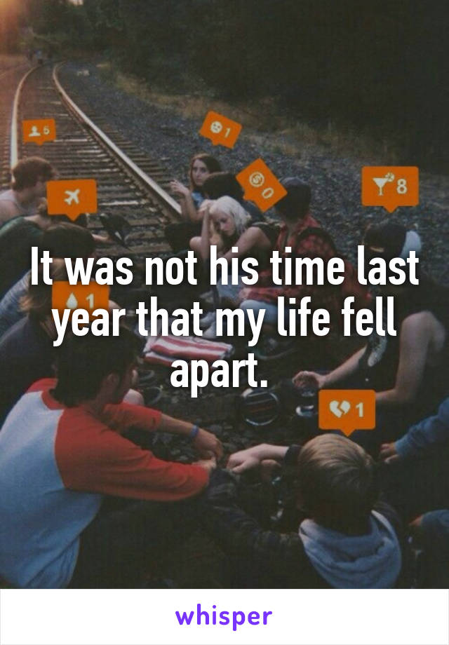 It was not his time last year that my life fell apart. 
