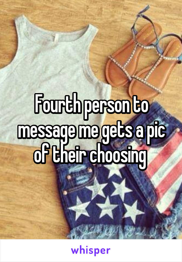 Fourth person to message me gets a pic of their choosing 