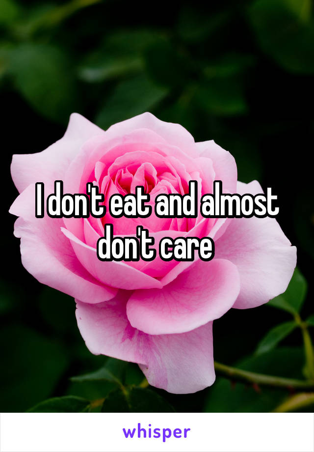 I don't eat and almost don't care 